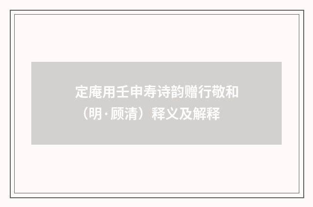 定庵用壬申寿诗韵赠行敬和（明·顾清）释义及解释