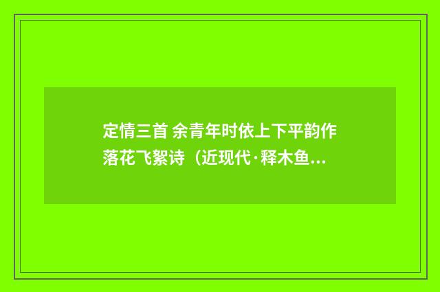 定情三首 余青年时依上下平韵作落花飞絮诗（近现代·释木鱼）释义及解释