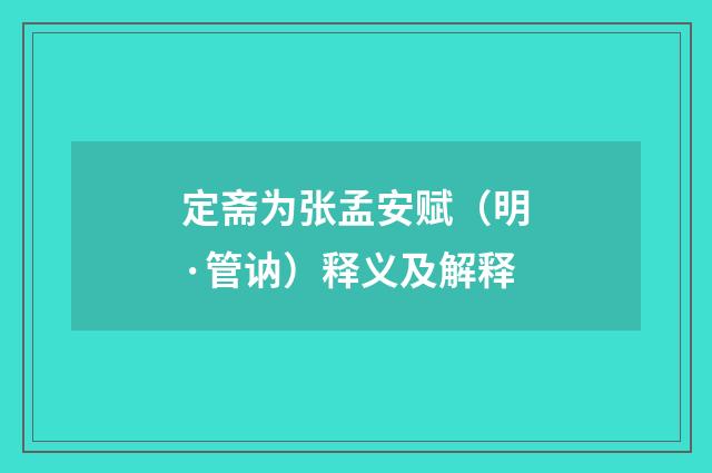 定斋为张孟安赋（明·管讷）释义及解释