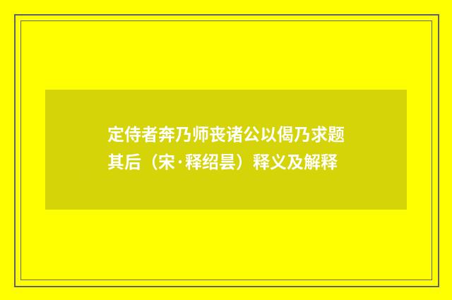 定侍者奔乃师丧诸公以偈乃求题其后（宋·释绍昙）释义及解释