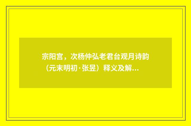 宗阳宫，次杨仲弘老君台观月诗韵（元末明初·张昱）释义及解释