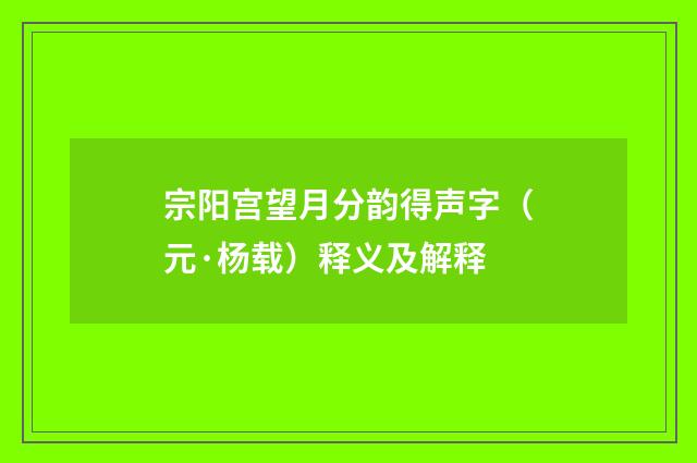 宗阳宫望月分韵得声字（元·杨载）释义及解释