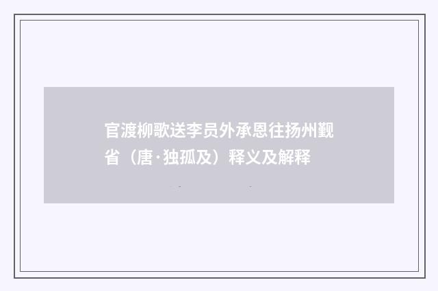 官渡柳歌送李员外承恩往扬州觐省（唐·独孤及）释义及解释