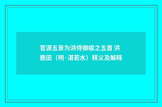 官源五景为洪侍御峻之五首 洪鹿田（明·湛若水）释义及解释