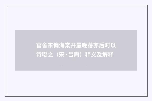 官舍东偏海棠开最晚落亦后时以诗嘲之（宋·吕陶）释义及解释