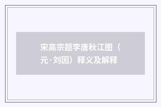 宋高宗题李唐秋江图（元·刘因）释义及解释