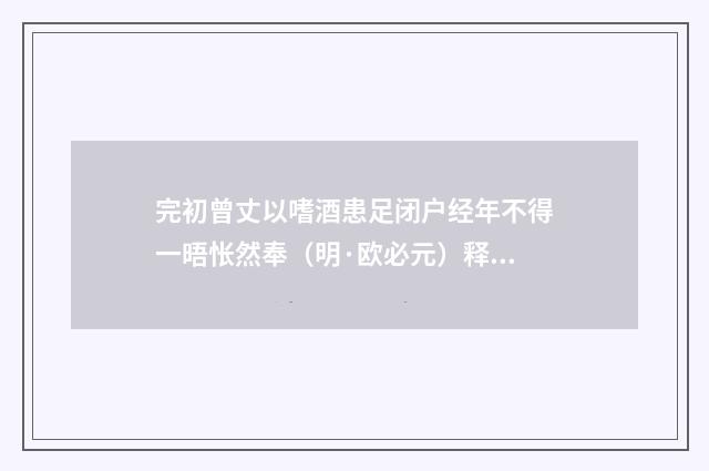 完初曾丈以嗜酒患足闭户经年不得一晤怅然奉（明·欧必元）释义及解释