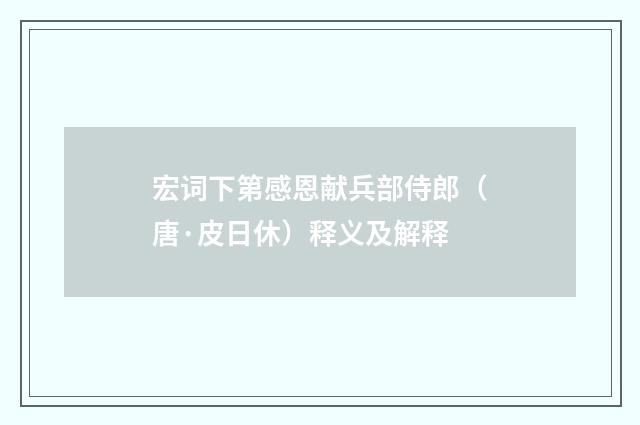 宏词下第感恩献兵部侍郎（唐·皮日休）释义及解释