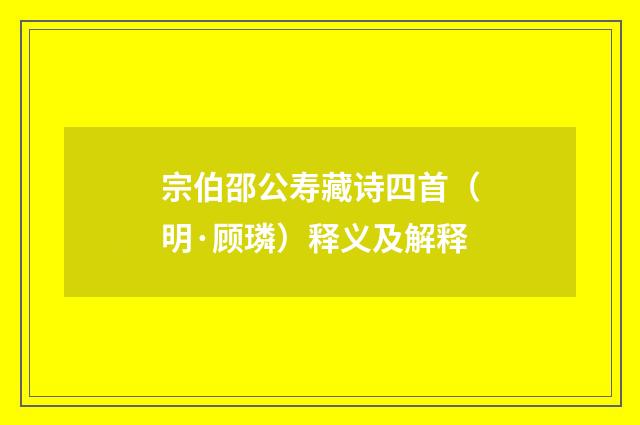 宗伯邵公寿藏诗四首（明·顾璘）释义及解释