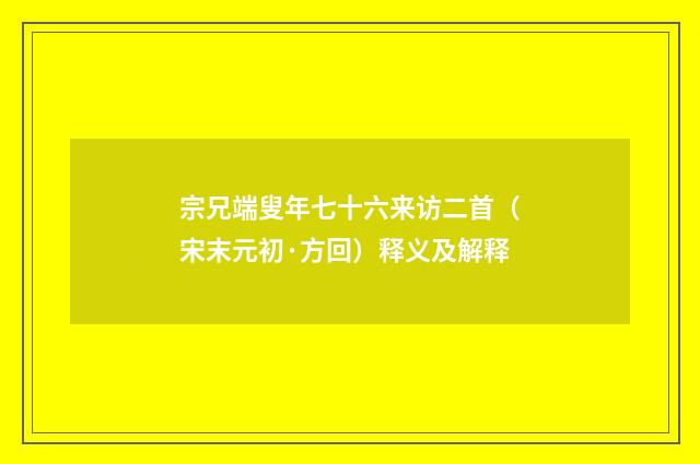 宗兄端叟年七十六来访二首（宋末元初·方回）释义及解释