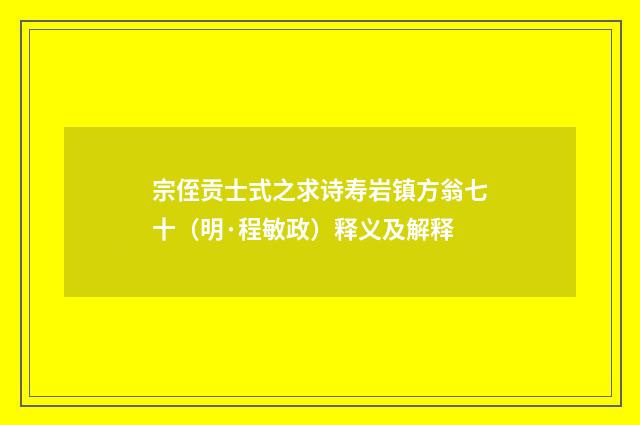 宗侄贡士式之求诗寿岩镇方翁七十（明·程敏政）释义及解释
