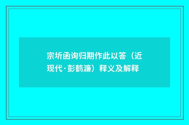 宗圻函询归期作此以答（近现代·彭鹤濂）释义及解释