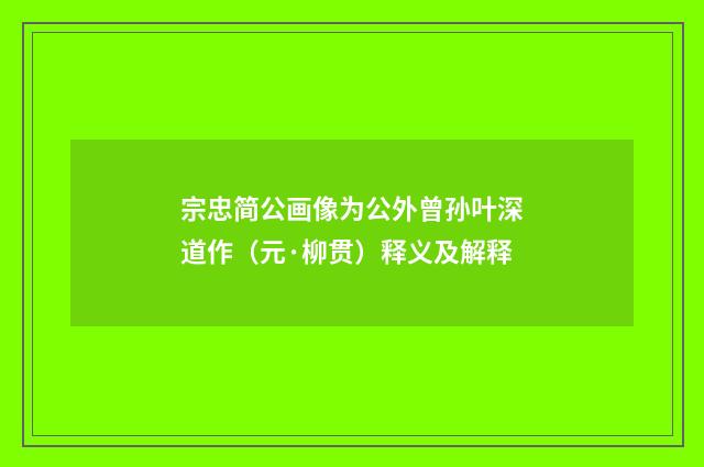 宗忠简公画像为公外曾孙叶深道作（元·柳贯）释义及解释