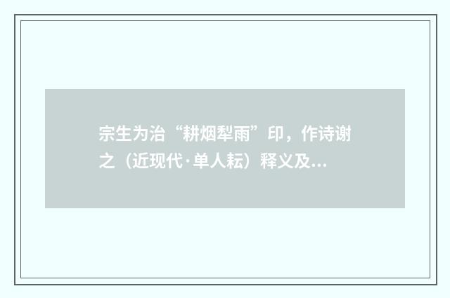 宗生为治“耕烟犁雨”印，作诗谢之（近现代·单人耘）释义及解释