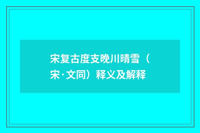 宋复古度支晚川晴雪（宋·文同）释义及解释