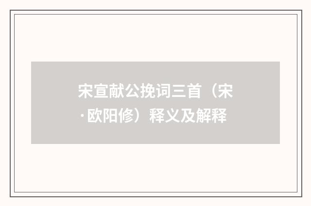 宋宣献公挽词三首（宋·欧阳修）释义及解释