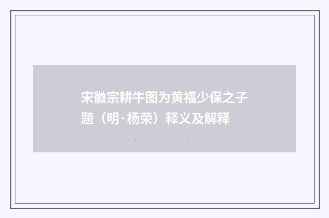 宋徽宗耕牛图为黄福少保之子题（明·杨荣）释义及解释