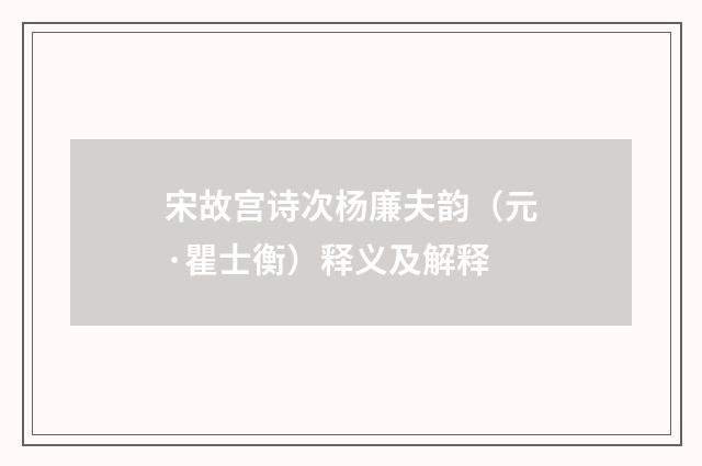 宋故宫诗次杨廉夫韵（元·瞿士衡）释义及解释