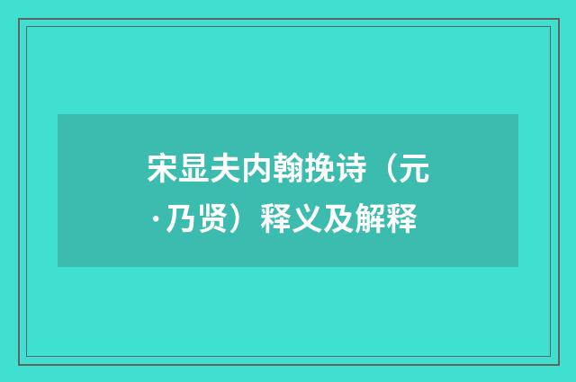 宋显夫内翰挽诗（元·乃贤）释义及解释