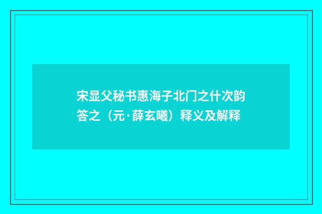 宋显父秘书惠海子北门之什次韵答之（元·薛玄曦）释义及解释