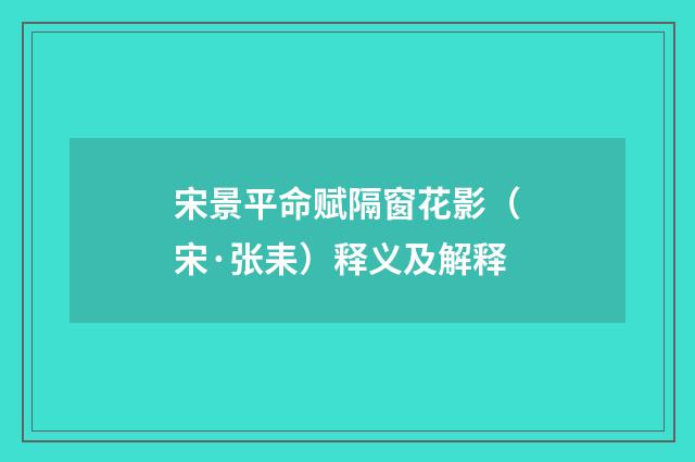 宋景平命赋隔窗花影（宋·张耒）释义及解释