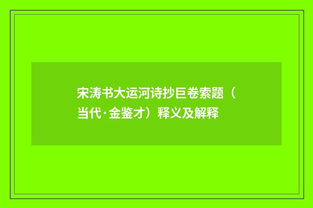 宋涛书大运河诗抄巨卷索题（当代·金鉴才）释义及解释