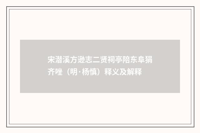 宋潜溪方逊志二贤祠亭陪东阜狷齐唑（明·杨慎）释义及解释