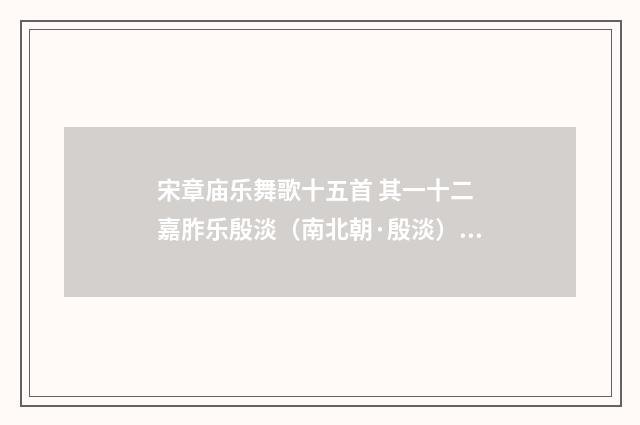 宋章庙乐舞歌十五首 其一十二 嘉胙乐殷淡（南北朝·殷淡）释义及解释