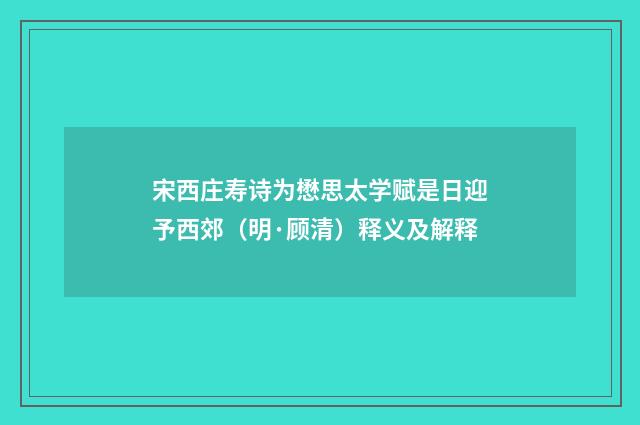 宋西庄寿诗为懋思太学赋是日迎予西郊（明·顾清）释义及解释