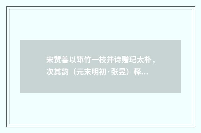 宋赞善以筇竹一枝并诗赠玘太朴，次其韵（元末明初·张昱）释义及解释