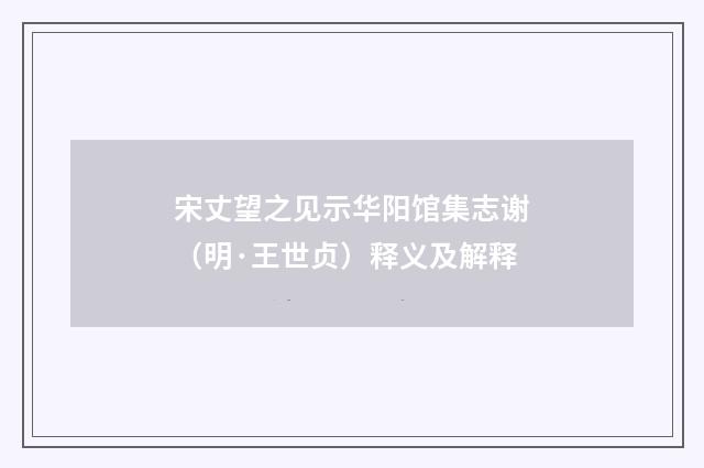 宋丈望之见示华阳馆集志谢（明·王世贞）释义及解释