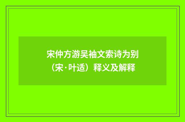 宋仲方游吴袖文索诗为别（宋·叶适）释义及解释