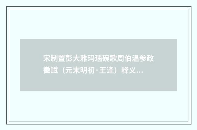 宋制置彭大雅玛瑙碗歌周伯温参政徵赋（元末明初·王逢）释义及解释