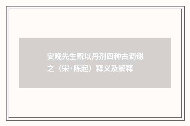安晚先生贶以丹剂四种古调谢之（宋·陈起）释义及解释