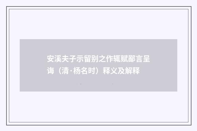 安溪夫子示留别之作辄赋鄙言呈诲（清·杨名时）释义及解释
