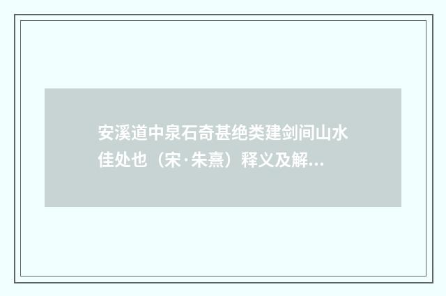 安溪道中泉石奇甚绝类建剑间山水佳处也（宋·朱熹）释义及解释