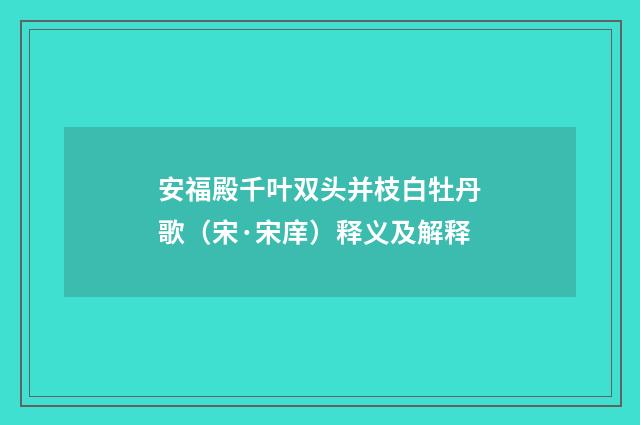 安福殿千叶双头并枝白牡丹歌（宋·宋庠）释义及解释