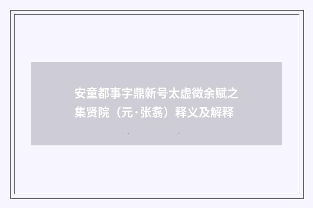 安童都事字鼎新号太虚徵余赋之集贤院（元·张翥）释义及解释