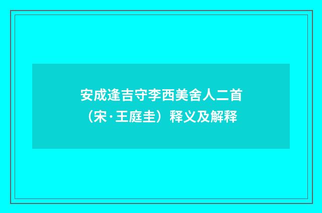 安成逢吉守李西美舍人二首（宋·王庭圭）释义及解释