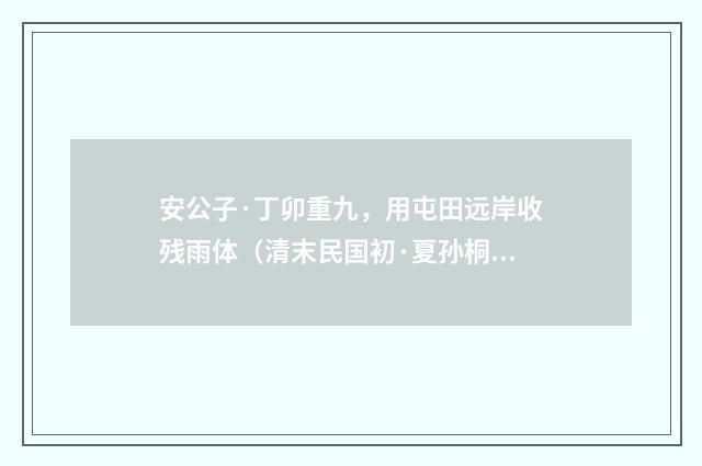 安公子·丁卯重九，用屯田远岸收残雨体（清末民国初·夏孙桐）释义及解释