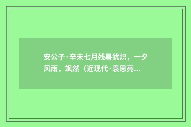 安公子·辛未七月残暑犹炽，一夕风雨，飒然（近现代·袁思亮）释义及解释
