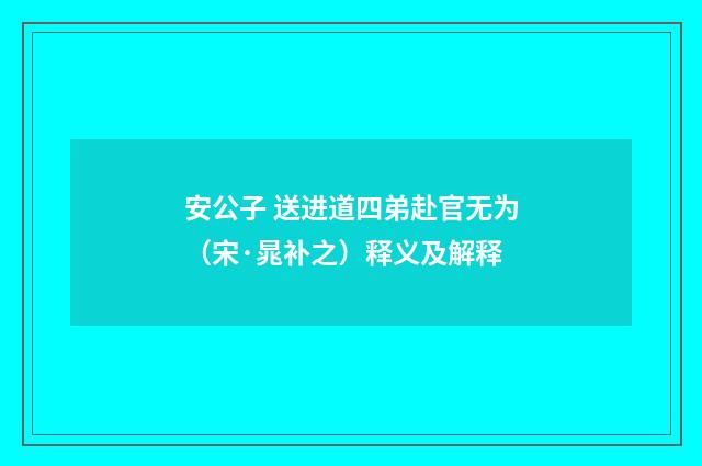 安公子 送进道四弟赴官无为（宋·晁补之）释义及解释