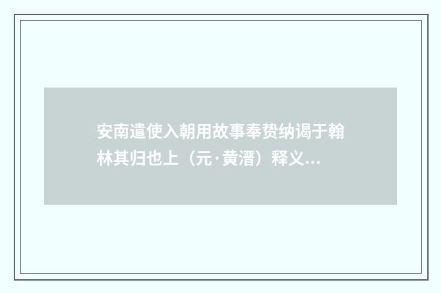 安南遣使入朝用故事奉贽纳谒于翰林其归也上（元·黄溍）释义及解释
