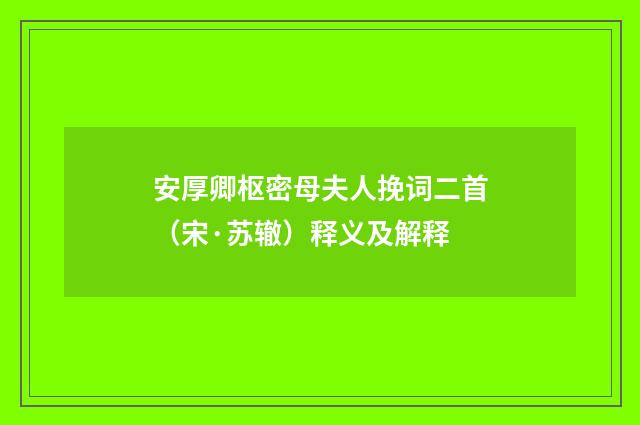 安厚卿枢密母夫人挽词二首（宋·苏辙）释义及解释