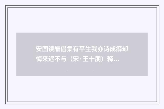 安国读酬倡集有平生我亦诗成癖却悔来迟不与（宋·王十朋）释义及解释