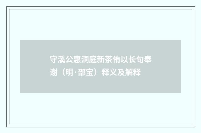 守溪公惠洞庭新茶侑以长句奉谢（明·邵宝）释义及解释