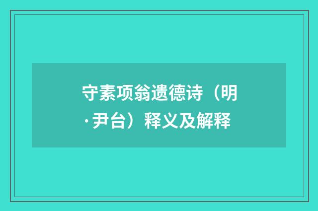 守素项翁遗德诗（明·尹台）释义及解释