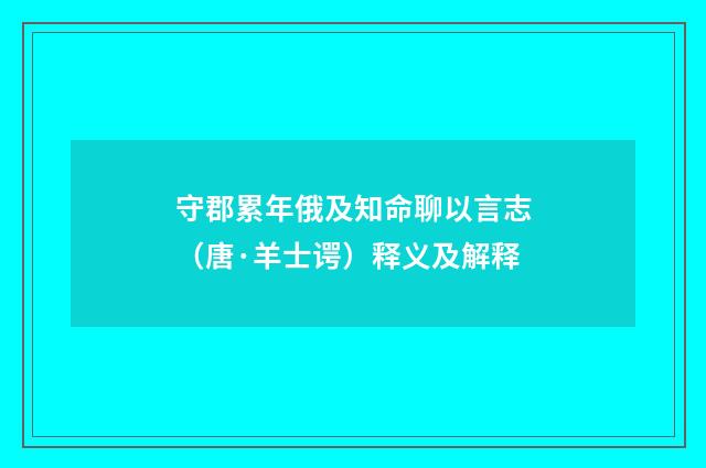 守郡累年俄及知命聊以言志（唐·羊士谔）释义及解释