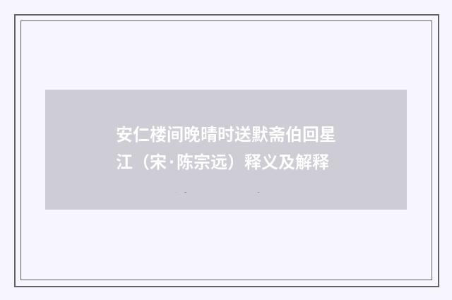 安仁楼间晚晴时送默斋伯回星江（宋·陈宗远）释义及解释