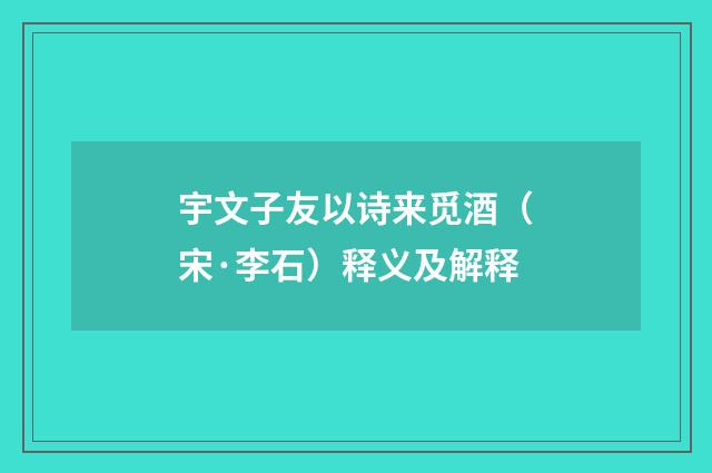 宇文子友以诗来觅酒（宋·李石）释义及解释